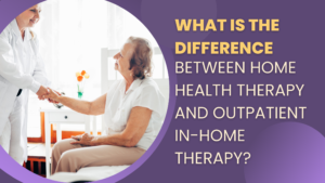 What is the Difference Between Home Health Therapy and Outpatient In-Home Therapy?