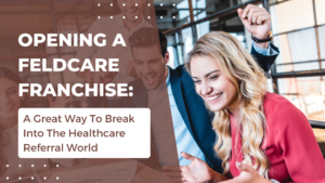 Opening A FeldCare Franchise: A Great Way To Break Into The Healthcare Referral World